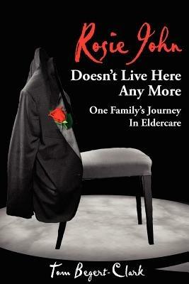 Rosie John Doesn't Live Here Any More: One Family's Journey In Eldercare - Tom Begert-Clark - cover