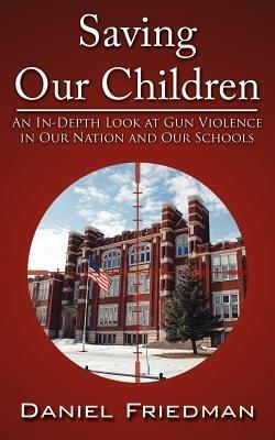 Saving Our Children: An In-Depth Look at Gun Violence in Our Nation and Our Schools - Daniel Friedman - cover