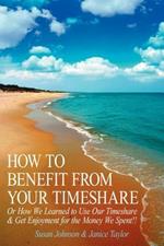 How to Benefit from Your Timeshare: Or How We Learned to Use Our Timeshare and Get Enjoyment for the Money We Spent!!