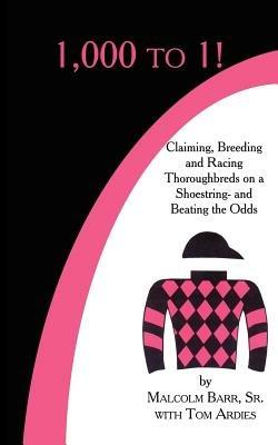 1,000 to 1!: Claiming, Breeding and Racing Thoroughbreds on a Shoestring-and Beating the Odds - Malcolm, Barr Sr. - cover