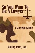 So You Want To Be A Lawyer: A Survival Guide