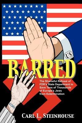 Barred: The Shameful Refusal of FDR's State Department to Save Tens of Thousands of Europe's Jews from Extermination - Carl L Steinhouse - cover