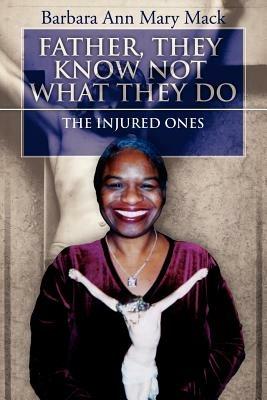 Father, They Know Not What They Do: The Injured Ones - Barbara Ann Mary Mack - cover