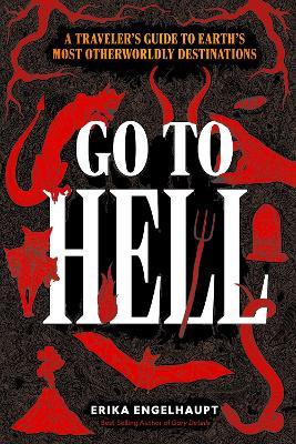 Go to Hell: A Traveler's Guide to Earth's Most Otherworldly Destinations - Erika Engelhaupt - cover