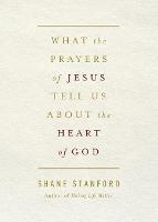 What the Prayers of Jesus Tell Us About the Heart of God - Shane Stanford - cover