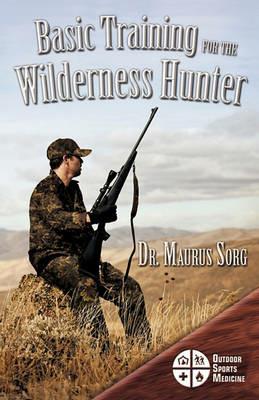 Basic Training for the Wilderness Hunter: Preparing for Your Outdoor Adventure - Maurus Sorg MD - cover