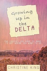 Growing Up in the Delta: The Choices You Have to Make to Get Where You Want to Go - Christine King - cover