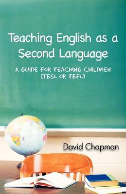 Teaching English as a Second Language: A Guide for Teaching Children (TESL or TEFL) - David Chapman - cover