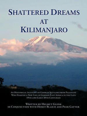 Shattered Dreams At Kilimanjaro: An Historical Account of German Settlers from Palestine Who Started a New Life in German East Africa During the Late 19th and Early 20th Centuries. - Helmut Glenk - cover