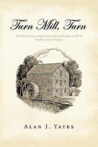 Turn Mill, Turn: The Story of an Anglo's Attempt to Restore a Mill in Southwestern France - Alan J. Yates - cover