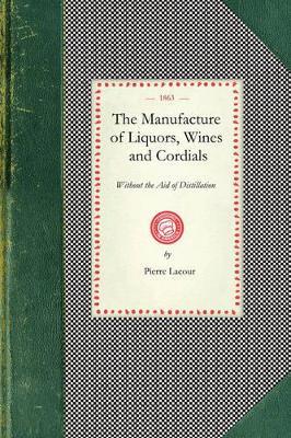 Manufacture of Liquors, Wines & Cordials: Also the Manufacture of Effervescing Beverages and Syrups, Vinegar, and Bitters. Prepared and Arranged Expressly for the Trade - Pierre Lacour - cover