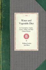 Water and Vegetable Diet: In Which the Advantages of Pure Soft Water Over That Which Is Hard Are Particularly Considered: Together with a Great Variety of Facts and Announcements Showing the Superiority of the Fabinacea and Fruits to Animal Food in the Preservation of Health