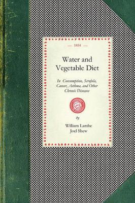 Water and Vegetable Diet: In Which the Advantages of Pure Soft Water Over That Which Is Hard Are Particularly Considered: Together with a Great Variety of Facts and Announcements Showing the Superiority of the Fabinacea and Fruits to Animal Food in the Preservation of Health - William Lambe,Joel Shew - cover
