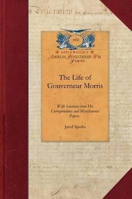 The Life of Gouverneur Morris: With Selections from His Correspondence and Miscellaneous Papers: Detailing Events in the American Revolution, the French Revolution, and in the Political History of the United States - Jared Sparks - cover