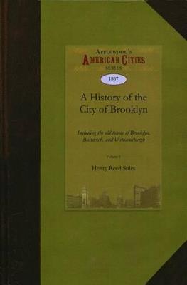 A History of the City of Brooklyn: Including the Old Town and Village of Brooklyn, the Town of Bushwick, and the Village and City of Williamsburgh - Henry Reed Stiles,Reed Stiles Henry Reed Stiles - cover