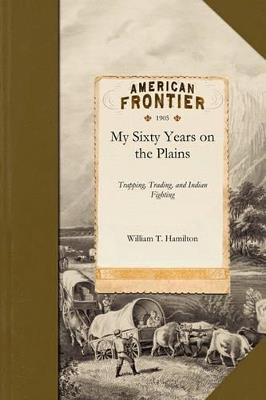 My Sixty Years on the Plains: Trapping, Trading, and Indian Fighting - William Thomas Hamilton - cover