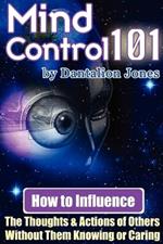 Mind Control 101: How to Influence the Thoughts and Actions of Others without Them Knowing or Caring