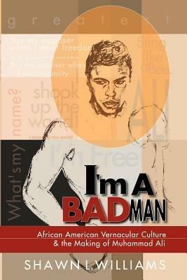 I'm a Bad Man: African American Vernacular Culture and the Making of Muhammad Ali - Shawn Williams - cover