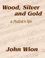 Wood, Silver & Gold: A Flutist's Life - John Wion - cover