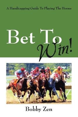 Bet to Win! a Handicapping Guide to Playing the Horses - Bobby Zen - cover