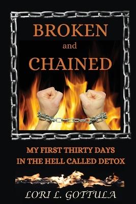 Broken and Chained: My First Thirty Days in the Hell Called Detox - Lori L Gottula - cover