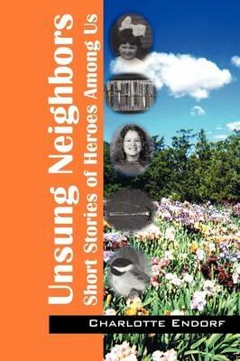 Unsung Neighbors: Short Stories of Heroes Among Us - Charlotte Endorf - cover