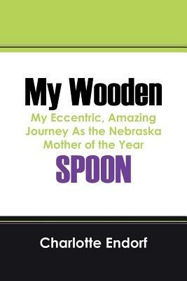 My Wooden Spoon: My Eccentric, Amazing Journey as the Nebraska Mother of the Year - Charlotte Endorf - cover