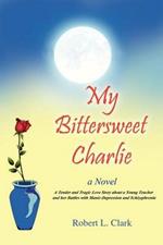 My Bittersweet Charlie: A Novel: A Tender and Tragic Love Story about a Young Teacher and Her Battles with Manic-Depression and Schizophrenia