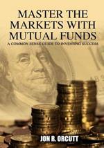 Master the Markets With Mutual Funds: A Common Sense Guide to Investing Success