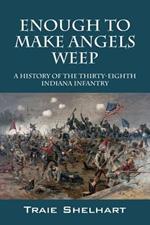 Enough to Make Angels Weep: A History of the Thirty-Eighth Indiana Infantry