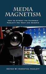 Media Magnetism: How to Attract the Favorable Publicity You Want and Deserve