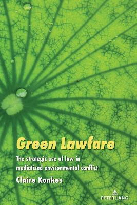 Green Lawfare: The strategic use of law in mediatized environmental conflict - Claire Konkes - cover