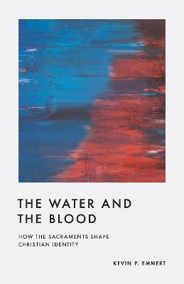 The Water and the Blood: How the Sacraments Shape Christian Identity - Kevin P. Emmert - cover