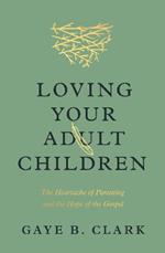 Loving Your Adult Children: The Heartache of Parenting and the Hope of the Gospel