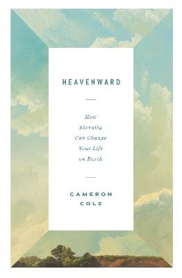 Heavenward: How Eternity Can Change Your Life on Earth - Cameron Cole - cover