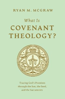 What Is Covenant Theology?: Tracing God's Promises through the Son, the Seed, and the Sacraments - Ryan M. McGraw - cover