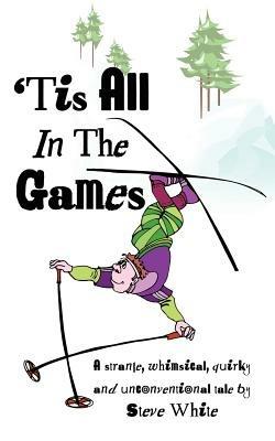 'Tis All In The Games: Strange, Whimsical, Quirky and Unconventional Tale - Steve White - cover