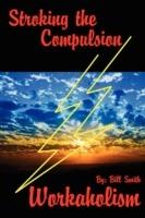 Stroking the Compulsion: Workaholism - Bill Smith - cover