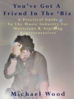 You've Got A Friend In The 'Biz: A Practical Guide To The Music Industry For Musicians & Aspiring Representatives