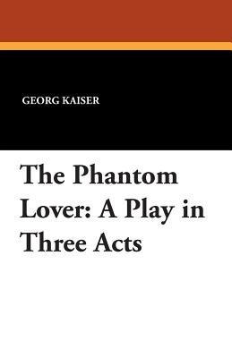 The Phantom Lover: A Play in Three Acts - Georg Kaiser - cover