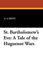 St. Bartholomew's Eve: A Tale of the Huguenot Wars