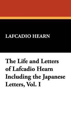 The Life and Letters of Lafcadio Hearn Including the Japanese Letters, Vol. I - Lafcadio Hearn - cover