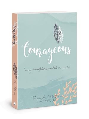 Courageous: Being Daughters Rooted in Grace - Terra A Mattson - cover