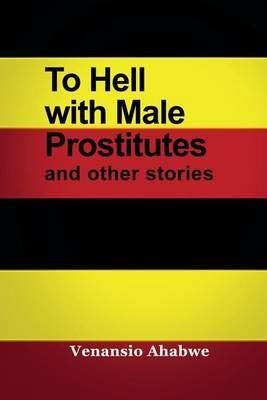 To Hell with Male Prostitutes and other stories - Venansio Ahabwe - cover