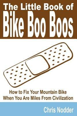 The Little Book of Bike Boo Boos - How to Fix Your Mountain Bike When You Are Miles From Civilization - Chris Nodder - cover