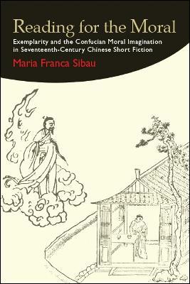 Reading for the Moral: Exemplarity and the Confucian Moral Imagination in Seventeenth-Century Chinese Short Fiction - Maria Franca Sibau - cover