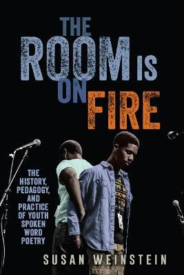 The Room Is on Fire: The History, Pedagogy, and Practice of Youth Spoken Word Poetry - Susan Weinstein - cover