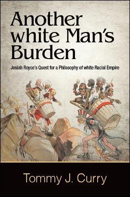 Another white Man's Burden: Josiah Royce's Quest for a Philosophy of white Racial Empire - Tommy J. Curry - cover