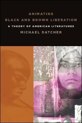 Animating Black and Brown Liberation: A Theory of American Literatures - Michael Datcher - cover