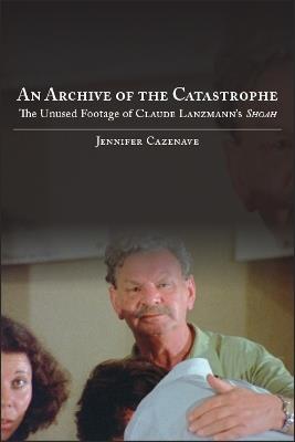 An Archive of the Catastrophe: The Unused Footage of Claude Lanzmann's Shoah - Jennifer Cazenave - cover